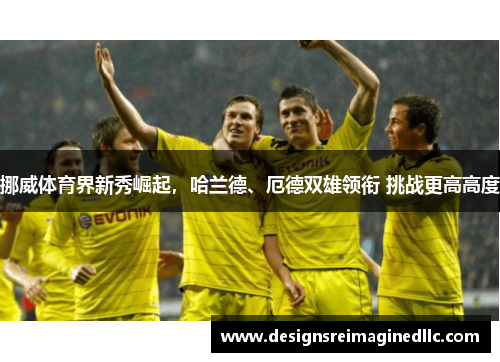 挪威体育界新秀崛起，哈兰德、厄德双雄领衔 挑战更高高度