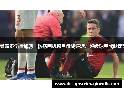 曼联多伤情加剧！伤病困扰项目备战逼近，超级球星或缺席！